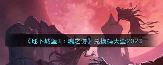 地下城堡3兑换码领取2023 地下城堡3魂之诗礼包激活码领取2023大全一览